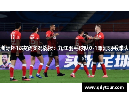 洲际杯18决赛实况战报：九江羽毛球队0-1漯河羽毛球队