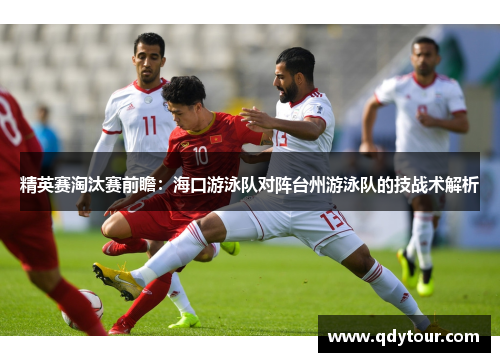 精英赛淘汰赛前瞻：海口游泳队对阵台州游泳队的技战术解析