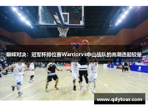 巅峰对决：冠军杯排位赛Warriorvs中山战队的高潮迭起较量