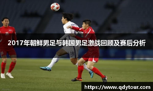 2017年朝鲜男足与韩国男足激战回顾及赛后分析