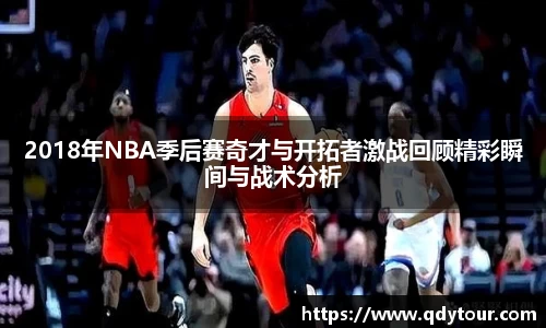 2018年NBA季后赛奇才与开拓者激战回顾精彩瞬间与战术分析