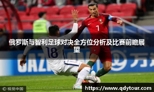 俄罗斯与智利足球对决全方位分析及比赛前瞻展望