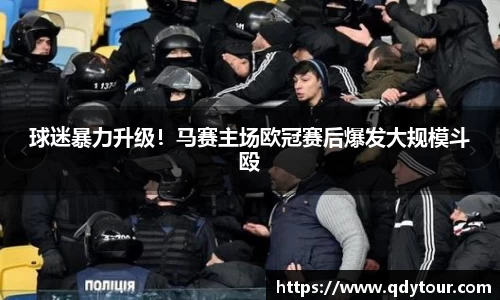 球迷暴力升级！马赛主场欧冠赛后爆发大规模斗殴