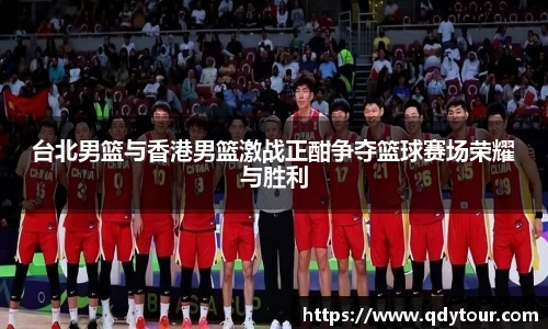 台北男篮与香港男篮激战正酣争夺篮球赛场荣耀与胜利